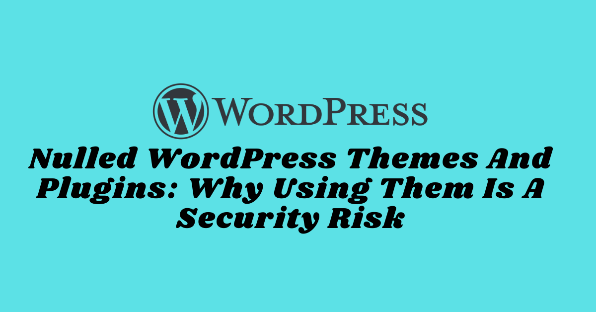 Nulled WordPress Themes And Plugins_ Why Using Them Is A Security Risk
