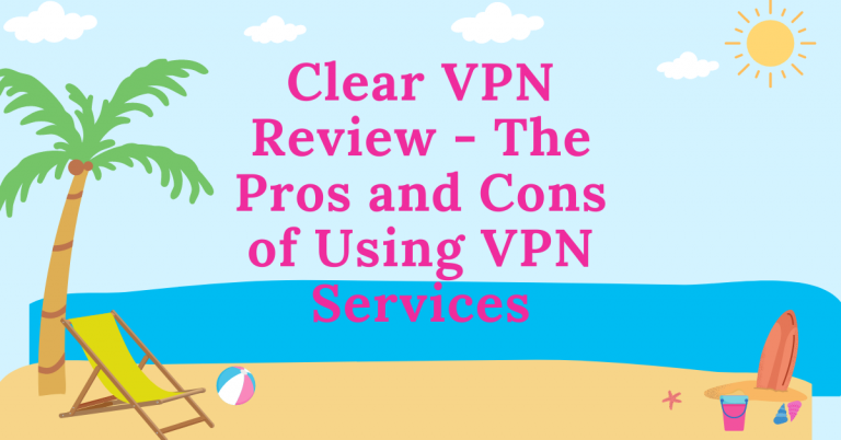 Clear VPN Review – The Pros And Cons Of Using VPN Services