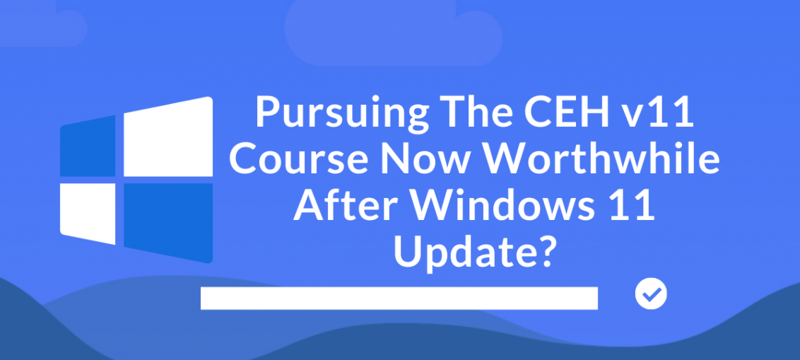 Pursuing The CEH v11 Course Now Worthwhile After Windows 11 Update