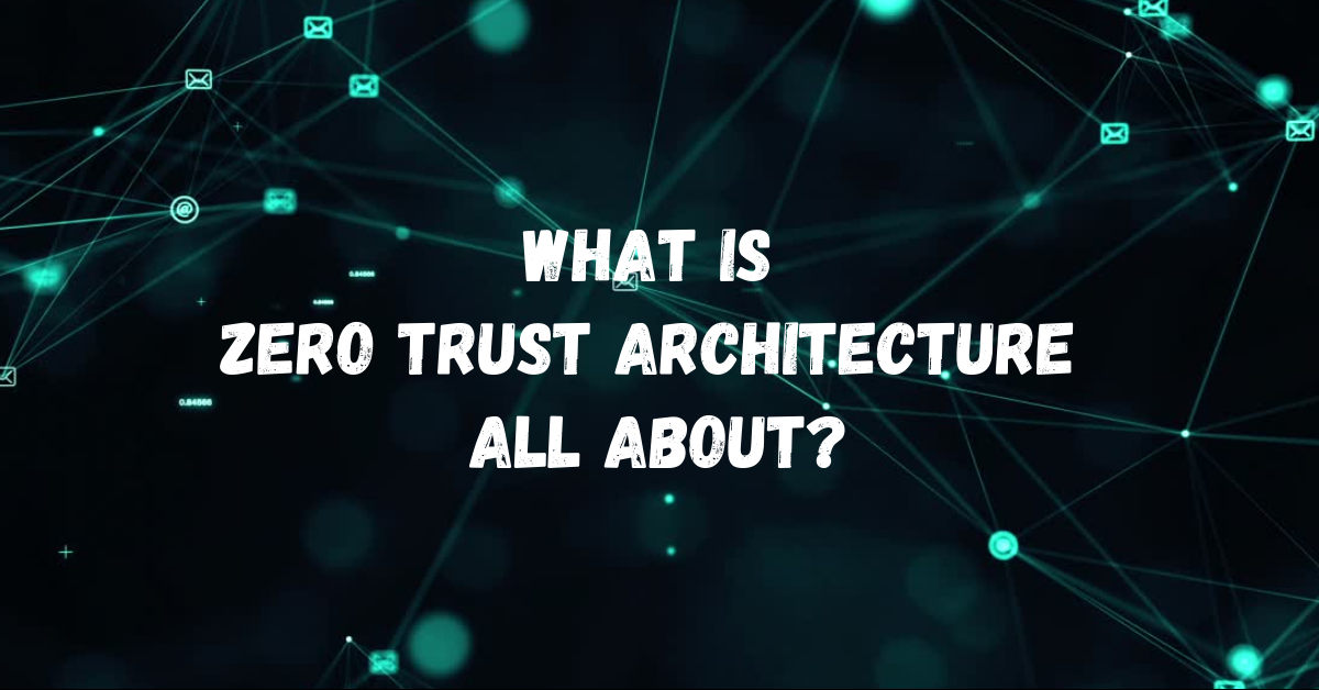 What Is Zero Trust Architecture All About?