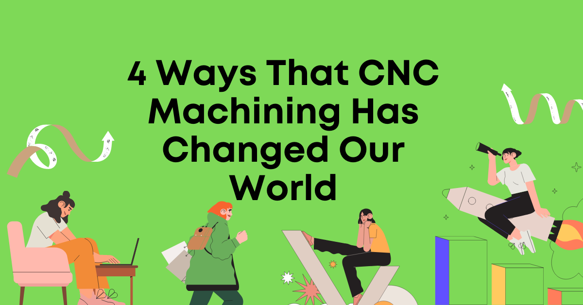 4 Ways That CNC Machining Has Changed Our World