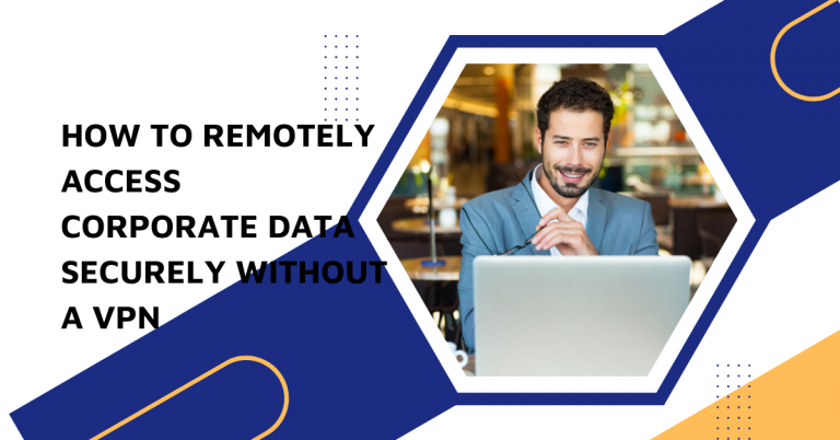 How To Remotely Access Corporate Data Securely Without A VPN