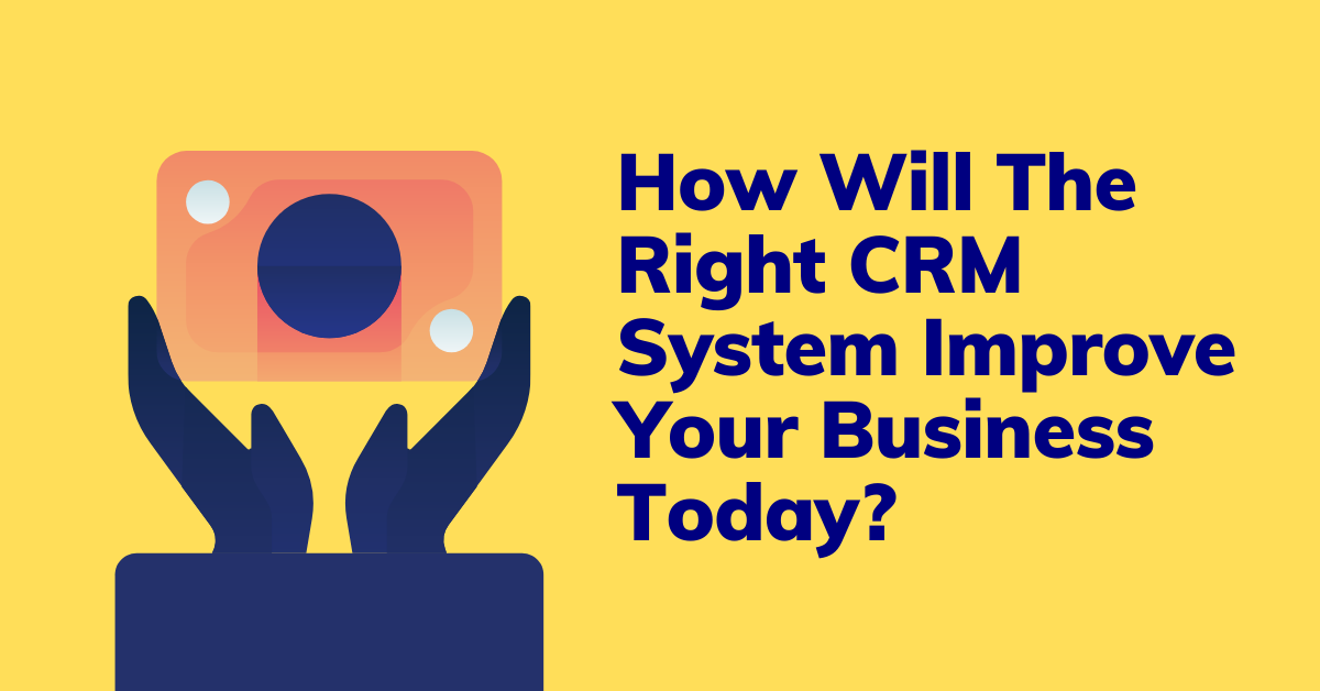 How Will The Right CRM System Improve Your Business Today