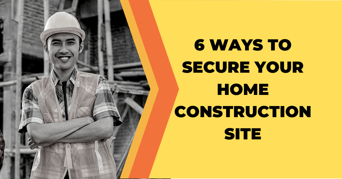 6 Ways To Secure Your Home Construction Site