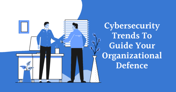 Cybersecurity Trends To Guide Your Organizational Defence