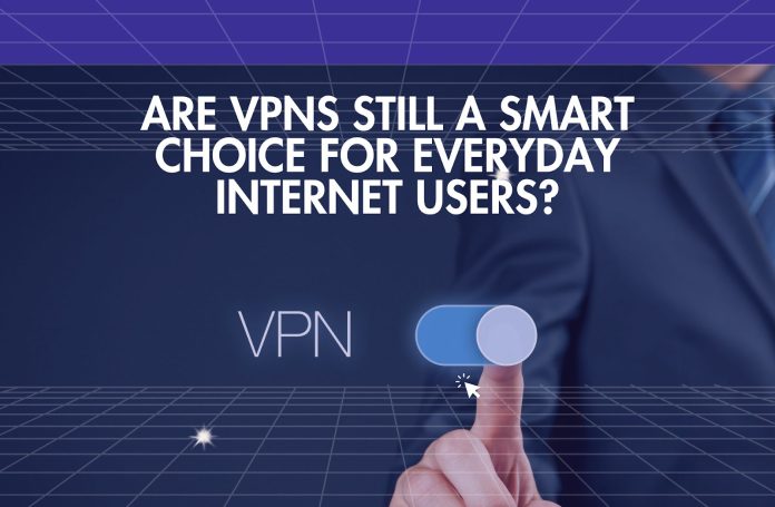 Are VPNs Still a Smart Choice For Everyday Internet Users?