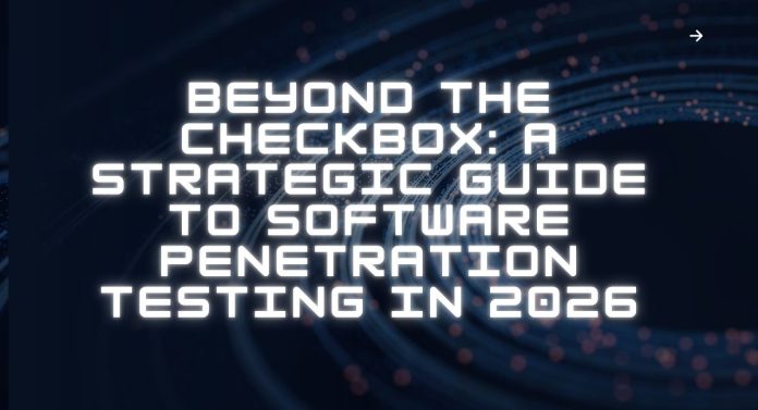 Beyond the Checkbox: A Strategic Guide to Software Penetration Testing in 2026